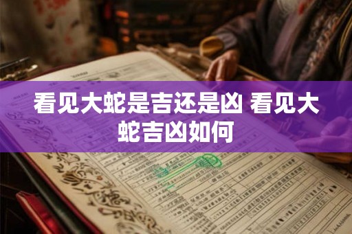 看见大蛇是吉还是凶 看见大蛇吉凶如何 看见大蛇是吉还是凶 看见大蛇吉凶如何