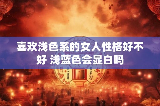 喜欢浅色系的女人性格好不好 浅蓝色会显白吗