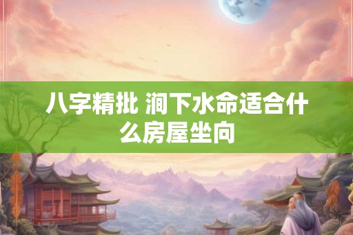 八字精批 涧下水命适合什么房屋坐向