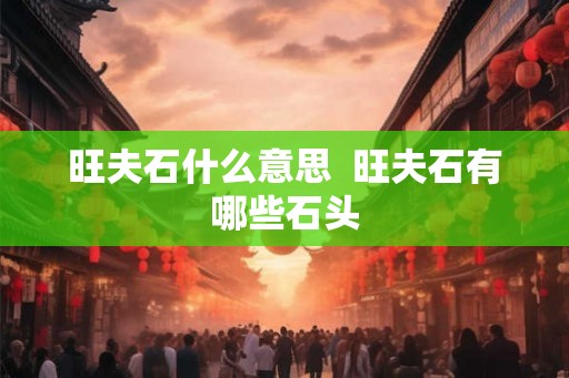 旺夫石什么意思 旺夫石有哪些石头 旺夫石什么意思 旺夫石有哪些石头