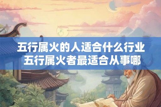 五行属火的人适合什么行业 五行属火者最适合从事哪些行业