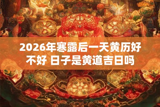 2026年寒露后一天黄历好不好 日子是黄道吉日吗