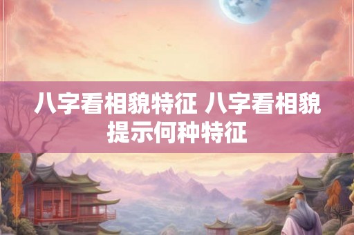 八字看相貌特征 八字看相貌提示何种特征