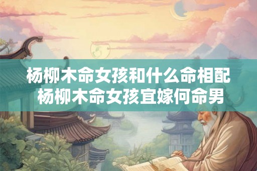 杨柳木命女孩和什么命相配 杨柳木命女孩宜嫁何命男