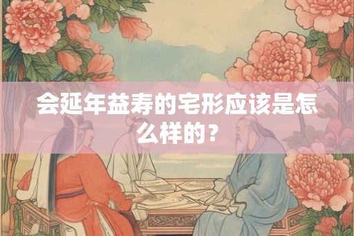 会延年益寿的宅形应该是怎么样的？