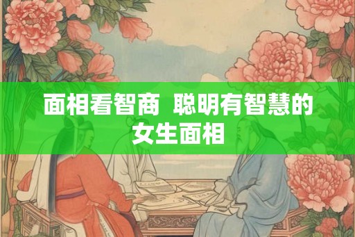 面相看智商  聪明有智慧的女生面相