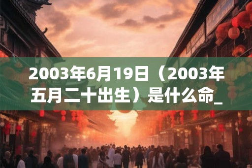 2003年6月19日（2003年五月二十出生）是什么命_命运如何