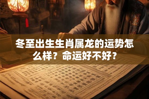 冬至出生生肖属龙的运势怎么样？命运好不好？