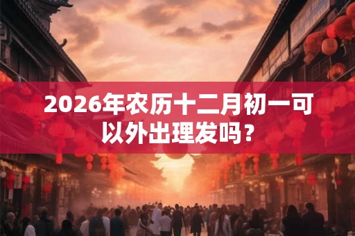 2026年农历十二月初一可以外出理发吗？