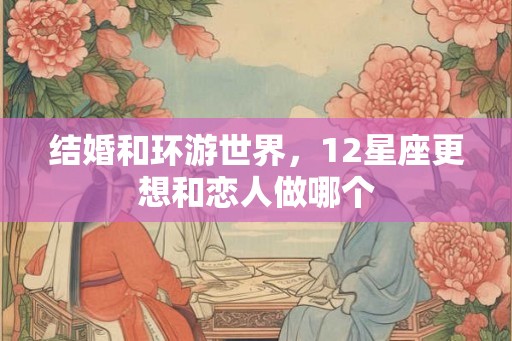结婚和环游世界，12星座更想和恋人做哪个