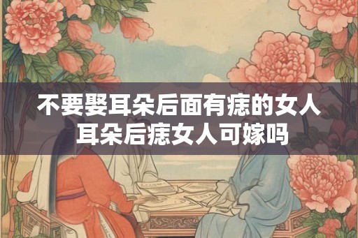 不要娶耳朵后面有痣的女人 耳朵后痣女人可嫁吗