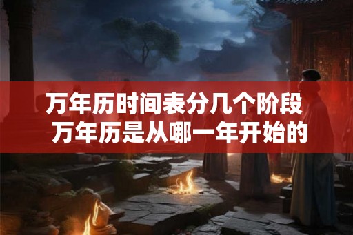 万年历时间表分几个阶段 万年历是从哪一年开始的 万年历时间表分几个阶段 万年历是从哪一年开始的
