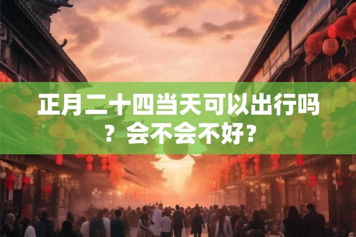 正月二十四当天可以出行吗？会不会不好？