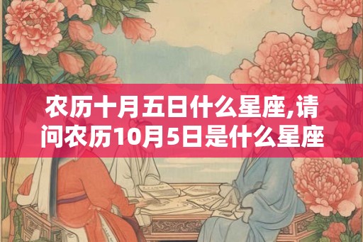 农历十月五日什么星座,请问农历10月5日是什么星座
