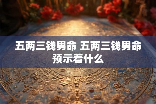 五两三钱男命 五两三钱男命预示着什么