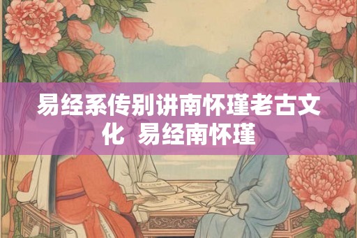 易经系传别讲南怀瑾老古文化 易经南怀瑾 易经系传别讲南怀瑾老古文化 易经南怀瑾