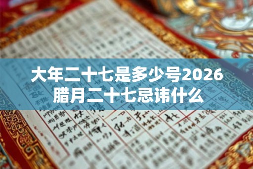 大年二十七是多少号2026 腊月二十七忌讳什么