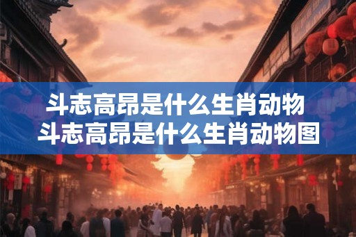 斗志高昂是什么生肖动物 斗志高昂是什么生肖动物图片 斗志高昂是什么生肖动物 斗志高昂是什么生肖动物图片