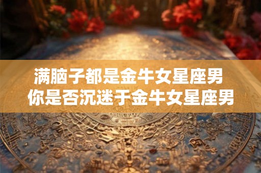 满脑子都是金牛女星座男 你是否沉迷于金牛女星座男