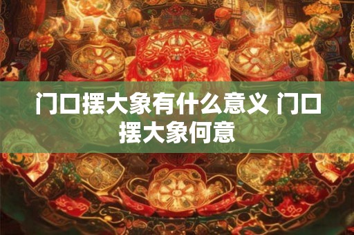 门口摆大象有什么意义 门口摆大象何意