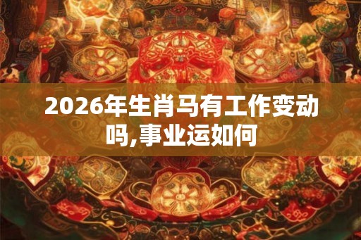 2026年生肖马有工作变动吗,事业运如何