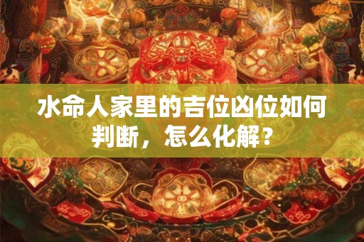 水命人家里的吉位凶位如何判断，怎么化解？