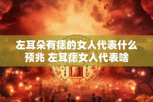 左耳朵有痣的女人代表什么预兆 左耳痣女人代表啥