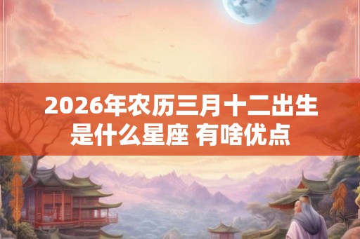 2026年农历三月十二出生是什么星座 有啥优点