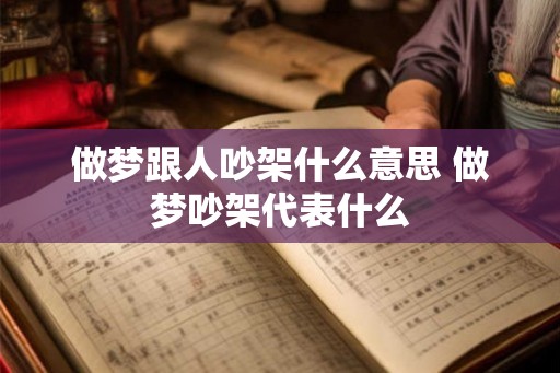 做梦跟人吵架什么意思 做梦吵架代表什么 做梦跟人吵架什么意思 做梦吵架代表什么