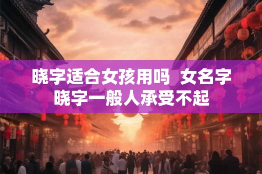 晓字适合女孩用吗  女名字晓字一般人承受不起