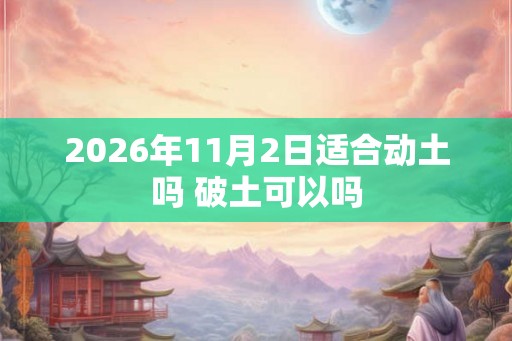 2026年11月2日适合动土吗 破土可以吗 2026年11月2日适合动土吗 破土可以吗