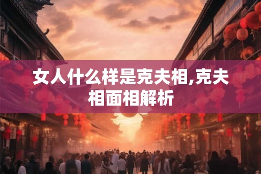 女人什么样是克夫相,克夫相面相解析