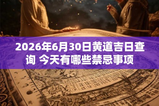 2026年6月30日黄道吉日查询 今天有哪些禁忌事项 2026年6月30日黄道吉日查询 今天有哪些禁忌事项