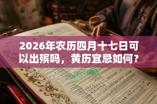 2026年农历四月十七日可以出殡吗，黄历宜忌如何？
