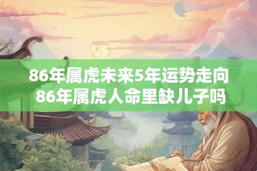 86年属虎未来5年运势走向 86年属虎人命里缺儿子吗 86年属虎未来5年运势走向 86年属虎人命里缺儿子吗