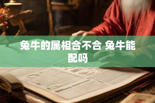 兔牛的属相合不合 兔牛能配吗 兔牛的属相合不合 兔牛能配吗