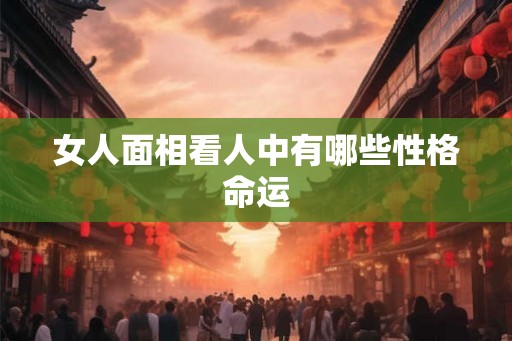 女人面相看人中有哪些性格命运
