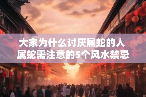 大家为什么讨厌属蛇的人 属蛇需注意的5个风水禁忌