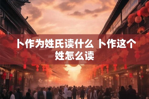 卜作为姓氏读什么 卜作这个姓怎么读