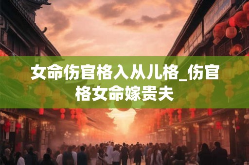 女命伤官格入从儿格_伤官格女命嫁贵夫