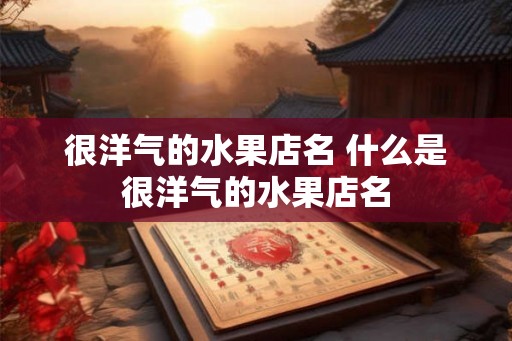 很洋气的水果店名 什么是很洋气的水果店名