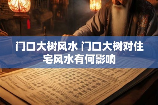门口大树风水 门口大树对住宅风水有何影响