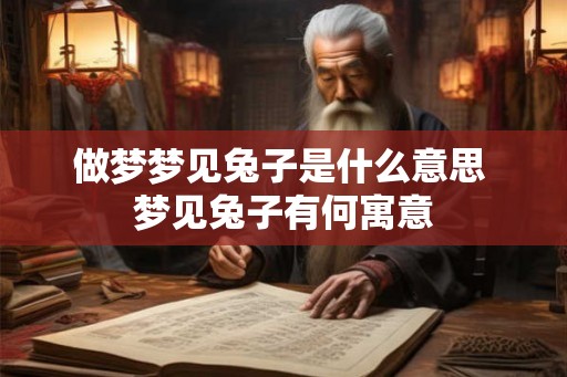 做梦梦见兔子是什么意思 梦见兔子有何寓意