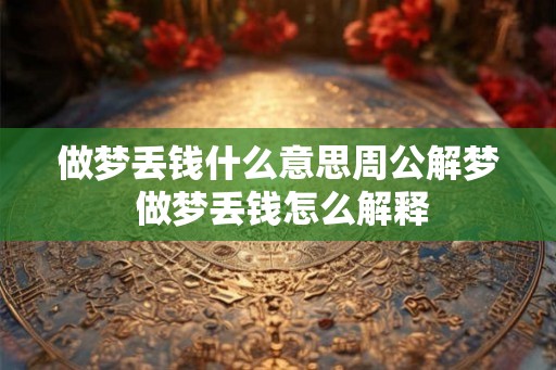 做梦丢钱什么意思周公解梦 做梦丢钱怎么解释
