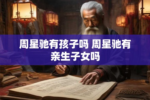 周星驰有孩子吗 周星驰有亲生子女吗 周星驰有孩子吗 周星驰有亲生子女吗