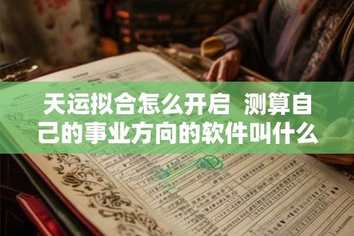 天运拟合怎么开启 测算自己的事业方向的软件叫什么 天运拟合怎么开启 测算自己的事业方向的软件叫什么