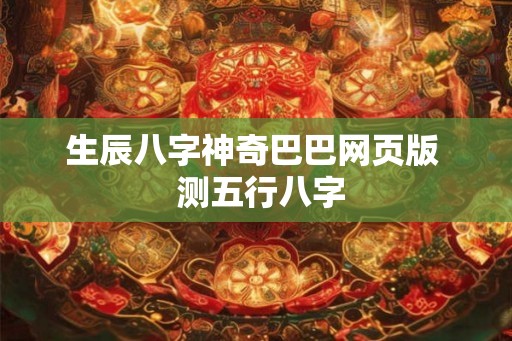 生辰八字神奇巴巴网页版 测五行八字 生辰八字神奇巴巴网页版 测五行八字