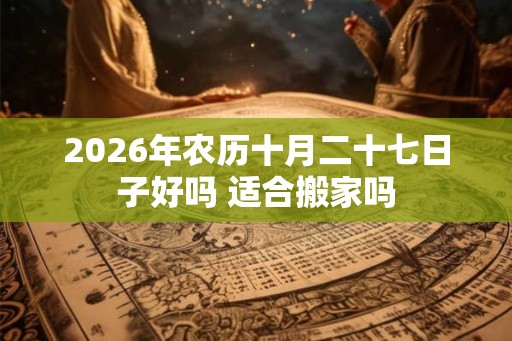 2026年农历十月二十七日子好吗 适合搬家吗