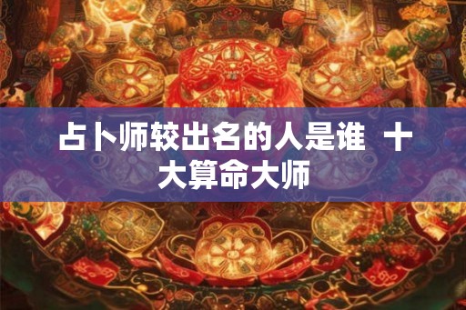 占卜师较出名的人是谁  十大算命大师