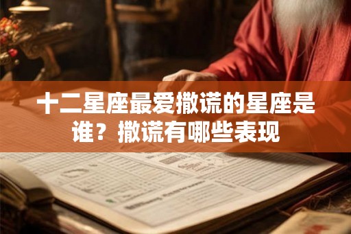 十二星座最爱撒谎的星座是谁？撒谎有哪些表现